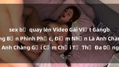 sex bị quay lén Video Gái Việt Gangbang Xem Đã Để Lòng Bồn Phình Phục, Điểm Nhấn Là Anh Chàng Gợi Cảm Chơi Tư Thế Đa Dạng và Phê Đê Mê