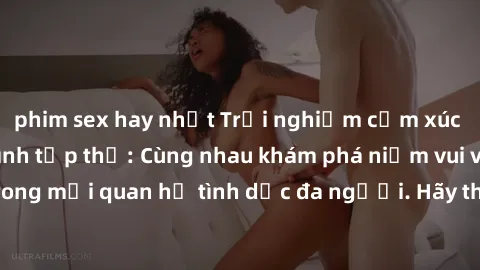 phim sex hay nhất Trải nghiệm cảm xúc mới mẻ với làm tình tập thể: Cùng nhau khám phá niềm vui và sự mãnh liệt trong mối quan hệ tình dục đa người. Hãy thử ngay để biết cảm giác thú vị này!
