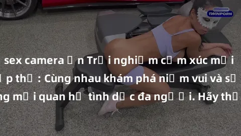 sex camera ẩn Trải nghiệm cảm xúc mới mẻ với làm tình tập thể: Cùng nhau khám phá niềm vui và sự mãnh liệt trong mối quan hệ tình dục đa người. Hãy thử ngay để biết cảm giác thú vị này!