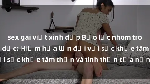 sex gái việt xinh đẹp Bạo lực nhóm trong các hành vi tình dục: Hiểm họa lớn đối với sức khỏe tâm thần và tinh thần của nạn nhân.