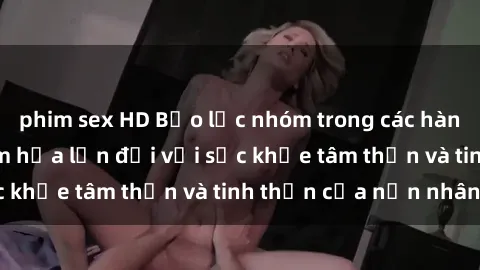 phim sex HD Bạo lực nhóm trong các hành vi tình dục: Hiểm họa lớn đối với sức khỏe tâm thần và tinh thần của nạn nhân.