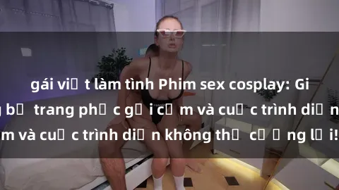 gái việt làm tình Phim sex cosplay: Giấc mơ  cùng những bộ trang phục gợi cảm và cuộc trình diễn không thể cưỡng lại!