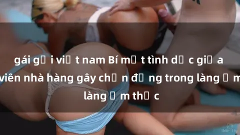 gái gọi việt nam Bí mật tình dục giữa nhân viên nhà hàng gây chấn động trong làng ẩm thực