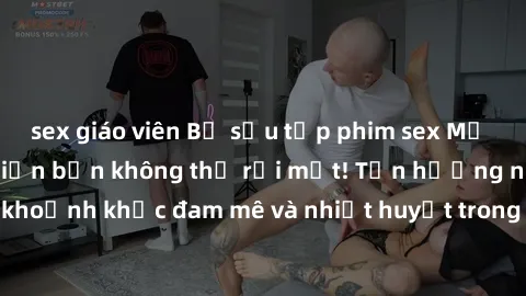 sex giáo viên Bộ sưu tập phim sex Mỹ hot nhất năm nay khiến bạn không thể rời mắt! Tận hưởng những khoảnh khắc đam mê và nhiệt huyết trong các tác phẩm nóng bỏng này!