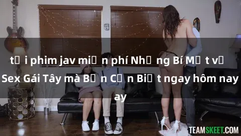 tải phim jav miễn phí Những Bí Mật về Sex Gái Tây mà Bạn Cần Biết ngay hôm nay
