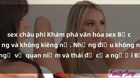 sex châu phi Khám phá văn hóa sex Bắc Âu: Sự tự do, đa dạng và không kiêng nể. Những điều không ngờ về quan niệm và thái độ của người Bắc Âu đối với tình dục.