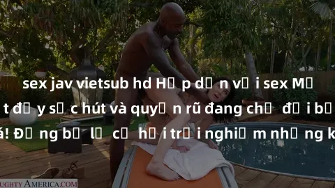 sex jav vietsub hd Hấp dẫn với sex Mỹ đen: Những bí mật đầy sức hút và quyến rũ đang chờ đợi bạn khám phá! Đừng bỏ lỡ cơ hội trải nghiệm những khoảnh khắc mãnh liệt và đam mê!