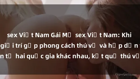 sex Việt Nam Gái Mỹ sex Việt Nam: Khi nền công nghiệp giải trí gặp phong cách thú vị và hấp dẫn từ hai quốc gia khác nhau, kết quả thú vị không thể bỏ qua.