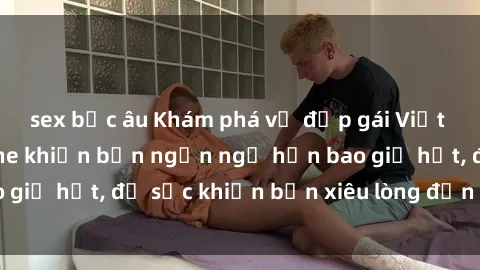sex bắc âu Khám phá vẻ đẹp gái Việt Nam nude không che khiến bạn ngẩn ngơ hơn bao giờ hết, đủ sức khiến bạn xiêu lòng đến ngất ngây