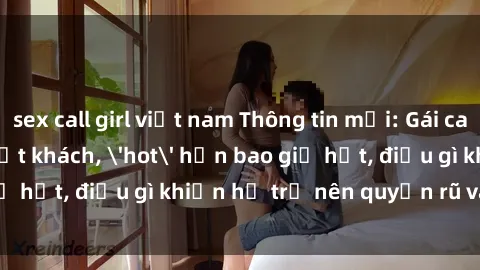 sex call girl việt nam Thông tin mới: Gái call girl Việt Nam đắt khách, 'hot' hơn bao giờ hết, điều gì khiến họ trở nên quyến rũ và đáng chú ý?