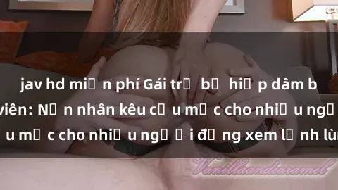 jav hd miễn phí Gái trẻ bị hiếp dâm bạo lực trong công viên: Nạn nhân kêu cứu mặc cho nhiều người đứng xem lạnh lùng