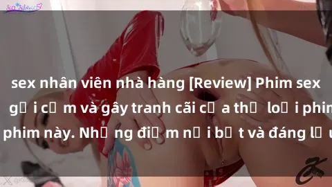 sex nhân viên nhà hàng [Review] Phim sex loli: Đánh giá về sự gợi cảm và gây tranh cãi của thể loại phim này. Những điểm nổi bật và đáng lưu ý khi xem phim loli.