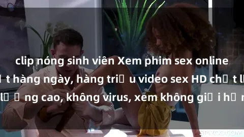 clip nóng sinh viên Xem phim sex online miễn phí, cập nhật hàng ngày, hàng triệu video sex HD chất lượng cao, không virus, xem không giới hạn, hoàn toàn miễn phí.