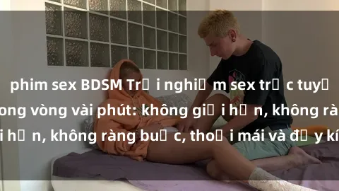 phim sex BDSM Trải nghiệm sex trực tuyến tuyệt vời chỉ trong vòng vài phút: không giới hạn, không ràng buộc, thoải mái và đầy kích thích!