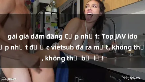 gái già dâm đãng Cập nhật: Top JAV idol xinh đẹp nhất được vietsub đã ra mắt, không thể bỏ lỡ!
