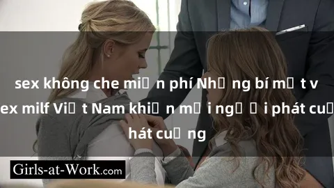sex không che miễn phí Những bí mật về sex milf Việt Nam khiến mọi người phát cuồng
