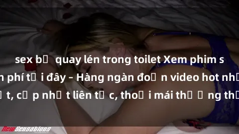 sex bị quay lén trong toilet Xem phim sex không che miễn phí tại đây – Hàng ngàn đoạn video hot nhất, cập nhật liên tục, thoải mái thưởng thức mà không tốn kém.