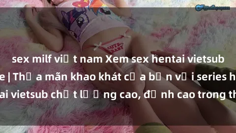 sex milf việt nam Xem sex hentai vietsub cực hot, không che | Thỏa mãn khao khát của bạn với series hentai vietsub chất lượng cao, đỉnh cao trong thể loại anime không che.