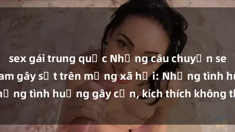 sex gái trung quốc Những câu chuyện sex sinh viên Việt Nam gây sốt trên mạng xã hội: Những tình huống gây cấn, kích thích không thể bỏ qua