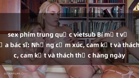 sex phim trung quốc vietsub Bí mật về cuộc sống sex của bác sĩ: Những cảm xúc, cam kết và thách thức hàng ngày