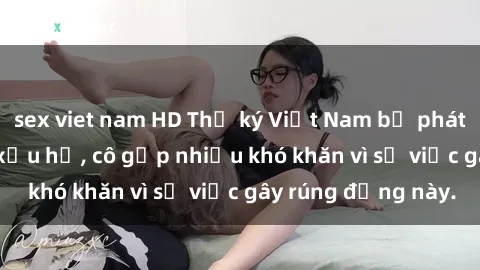 sex viet nam HD Thư ký Việt Nam bị phát tán clip sex đáng xấu hổ, cô gặp nhiều khó khăn vì sự việc gây rúng động này.