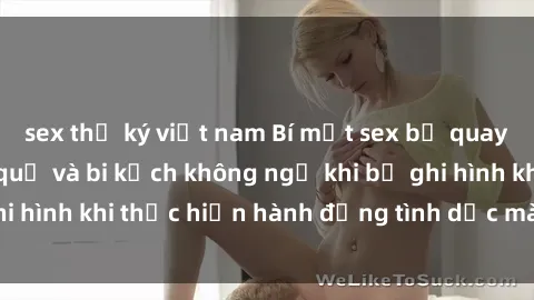 sex thư ký việt nam Bí mật sex bị quay lén: Những hậu quả và bi kịch không ngờ khi bị ghi hình khi thực hiện hành động tình dục mà không biết.