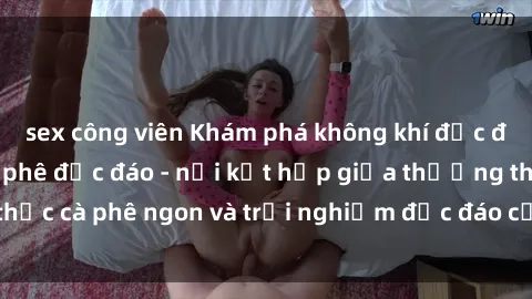 sex công viên Khám phá không khí độc đáo tại sex quán cà phê độc đáo - nơi kết hợp giữa thưởng thức cà phê ngon và trải nghiệm độc đáo của không gian sex shop.