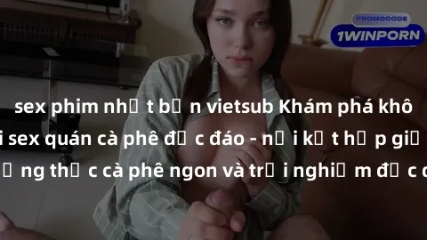 sex phim nhật bản vietsub Khám phá không khí độc đáo tại sex quán cà phê độc đáo - nơi kết hợp giữa thưởng thức cà phê ngon và trải nghiệm độc đáo của không gian sex shop.
