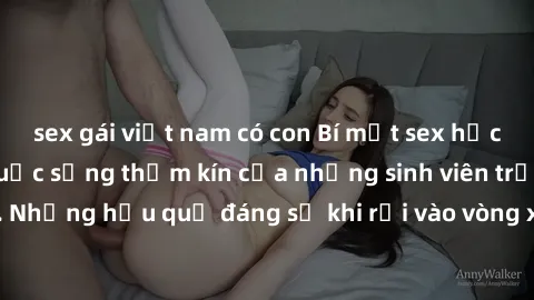sex gái việt nam có con Bí mật sex học sinh không che: Cuộc sống thầm kín của những sinh viên trẻ trên trường. Những hậu quả đáng sợ khi rơi vào vòng xoáy của tình dục từ tuổi mới lớn.