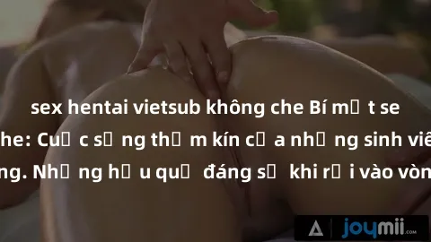 sex hentai vietsub không che Bí mật sex học sinh không che: Cuộc sống thầm kín của những sinh viên trẻ trên trường. Những hậu quả đáng sợ khi rơi vào vòng xoáy của tình dục từ tuổi mới lớn.