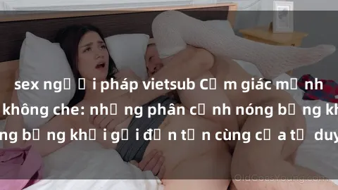 sex người pháp vietsub Cảm giác mạnh mẽ với sex BDSM không che: những phân cảnh nóng bỏng khơi gợi đến tận cùng của tư duy và cơ thể.