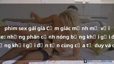 phim sex gái già Cảm giác mạnh mẽ với sex BDSM không che: những phân cảnh nóng bỏng khơi gợi đến tận cùng của tư duy và cơ thể.