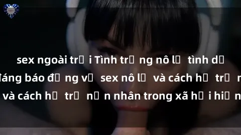 sex ngoài trời Tình trạng nô lệ tình dục: Những thực tế đáng báo động về sex nô lệ và cách hỗ trợ nạn nhân trong xã hội hiện nay