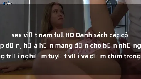 sex việt nam full HD Danh sách các cô gái gọi Việt Nam hấp dẫn, hứa hẹn mang đến cho bạn những trải nghiệm tuyệt vời và đắm chìm trong cảm xúc tuyệt vời.