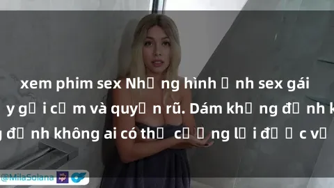 xem phim sex Những hình ảnh sex gái Việt xinh đẹp đầy gợi cảm và quyến rũ. Dám khẳng định không ai có thể cưỡng lại được vẻ đẹp của họ.