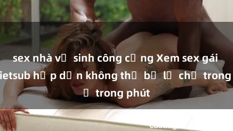 sex nhà vệ sinh công cộng Xem sex gái tây vietsub hấp dẫn không thể bỏ lỡ chỉ trong phút
