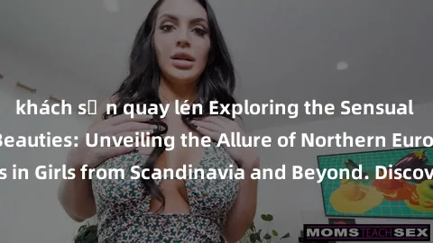 khách sạn quay lén Exploring the Sensual Charms of Nordic Beauties: Unveiling the Allure of Northern European Sexiness in Girls from Scandinavia and Beyond. Discover the Seductive Secrets of Northern 
