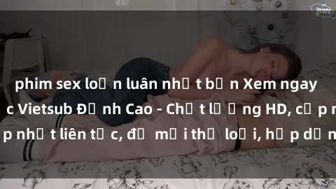 phim sex loạn luân nhật bản Xem ngay Sex Phim Hàn Quốc Vietsub Đỉnh Cao - Chất lượng HD, cập nhật liên tục, đủ mọi thể loại, hấp dẫn không thể bỏ qua!
