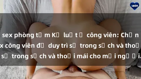 sex phòng tắm Kỷ luật ở công viên: Chấn chỉnh hành vi sex công viên để duy trì sự trong sạch và thoải mái cho mọi người.