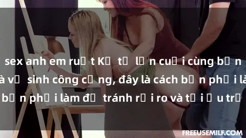 sex anh em ruột Kể từ lần cuối cùng bạn thực hành sex nhà vệ sinh công cộng, đây là cách bạn phải làm để tránh rủi ro và tối ưu trải nghiệm.