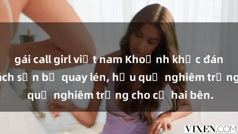 gái call girl việt nam Khoảnh khắc đáng buồn: Sex khách sạn bị quay lén, hậu quả nghiêm trọng cho cả hai bên.