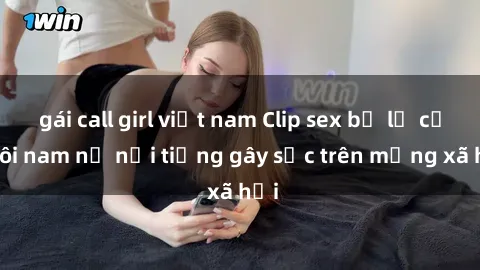 gái call girl việt nam Clip sex bị lộ của đôi nam nữ nổi tiếng gây sốc trên mạng xã hội