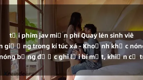 tải phim jav miễn phí Quay lén sinh viên làm tình ngay trên giường trong kí túc xá - Khoảnh khắc nóng bỏng được ghi lại bí mật, khiến cả trường học xôn xao.