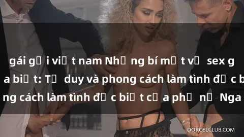 gái gọi việt nam Những bí mật về sex gái Nga mà bạn chưa biết: Tư duy và phong cách làm tình đặc biệt của phụ nữ Nga
