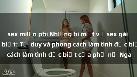 sex miễn phí Những bí mật về sex gái Nga mà bạn chưa biết: Tư duy và phong cách làm tình đặc biệt của phụ nữ Nga