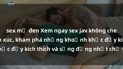 sex mỹ đen Xem ngay sex jav không che để thỏa mãn cảm xúc, khám phá những khoảnh khắc đầy kích thích và sống động nhất chỉ trong click!