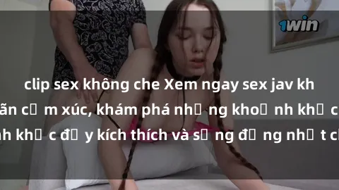 clip sex không che Xem ngay sex jav không che để thỏa mãn cảm xúc, khám phá những khoảnh khắc đầy kích thích và sống động nhất chỉ trong click!