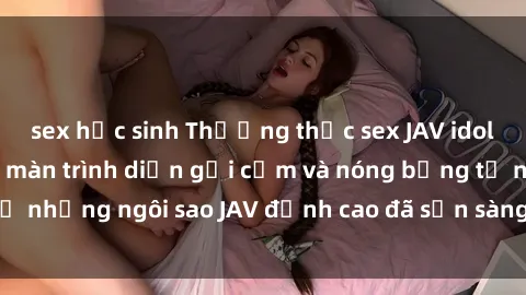 sex học sinh Thưởng thức sex JAV idol miễn phí: Những màn trình diễn gợi cảm và nóng bỏng từ những ngôi sao JAV đỉnh cao đã sẵn sàng để bạn khám phá.