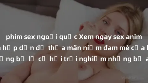 phim sex ngoại quốc Xem ngay sex anime vietsub cực hot và hấp dẫn để thỏa mãn niềm đam mê của bạn! Đừng bỏ lỡ cơ hội trải nghiệm những bộ anime đỉnh cao chỉ có tại đây!