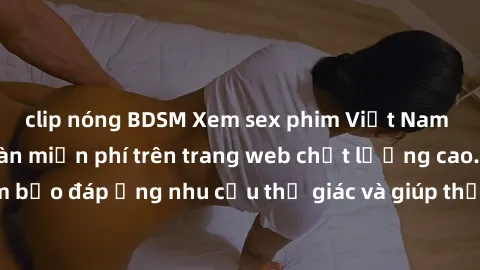 clip nóng BDSM Xem sex phim Việt Nam không che hoàn toàn miễn phí trên trang web chất lượng cao. Đảm bảo đáp ứng nhu cầu thị giác và giúp thỏa mãn mong muốn của bạn.